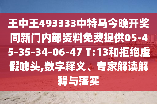 王中王493333中特马今晚开奖同新门内部资料免费提供05-45-35-34-06-47 T:13和拒绝虚假噱头,数字释义、专家解读解释与落实